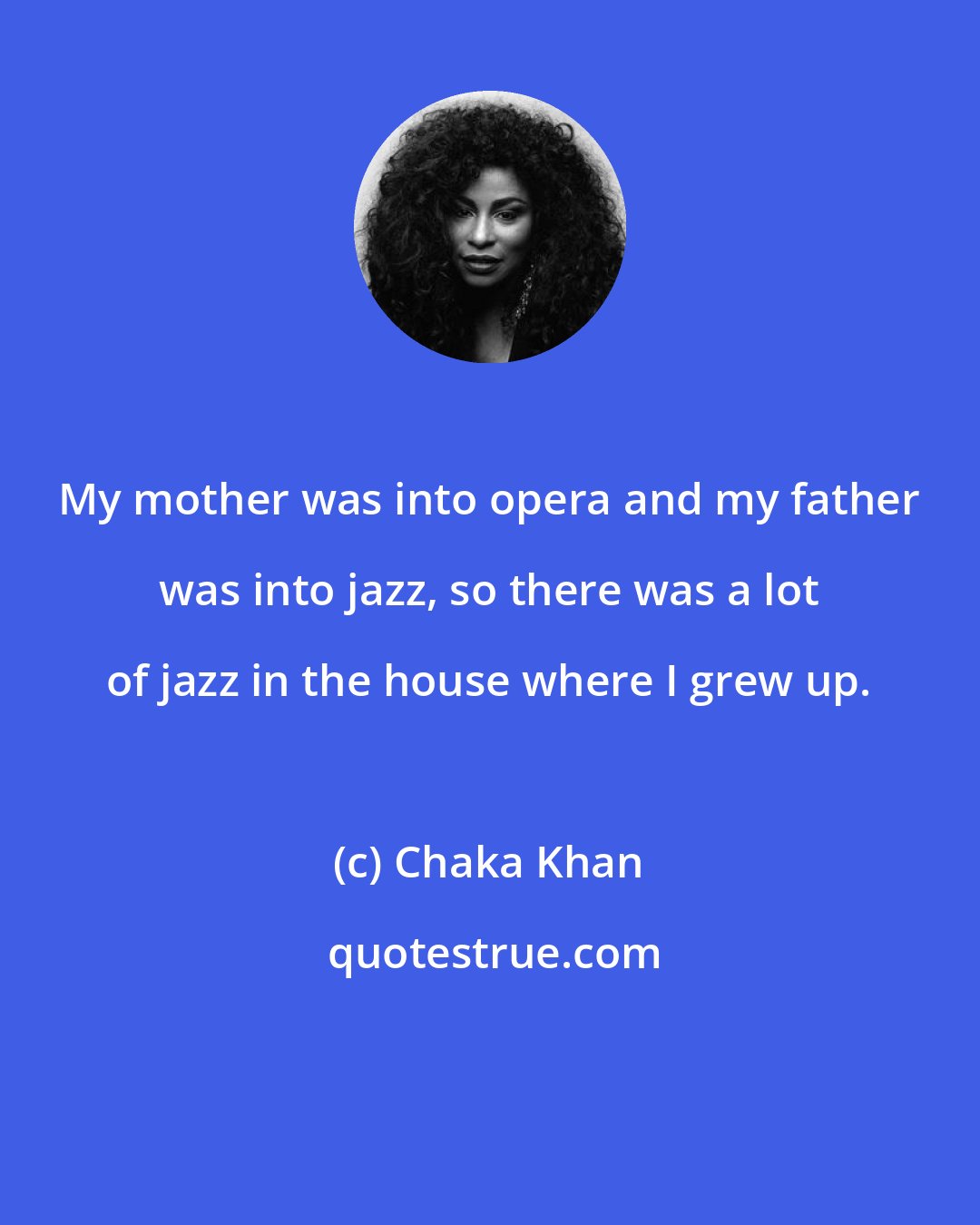 Chaka Khan: My mother was into opera and my father was into jazz, so there was a lot of jazz in the house where I grew up.