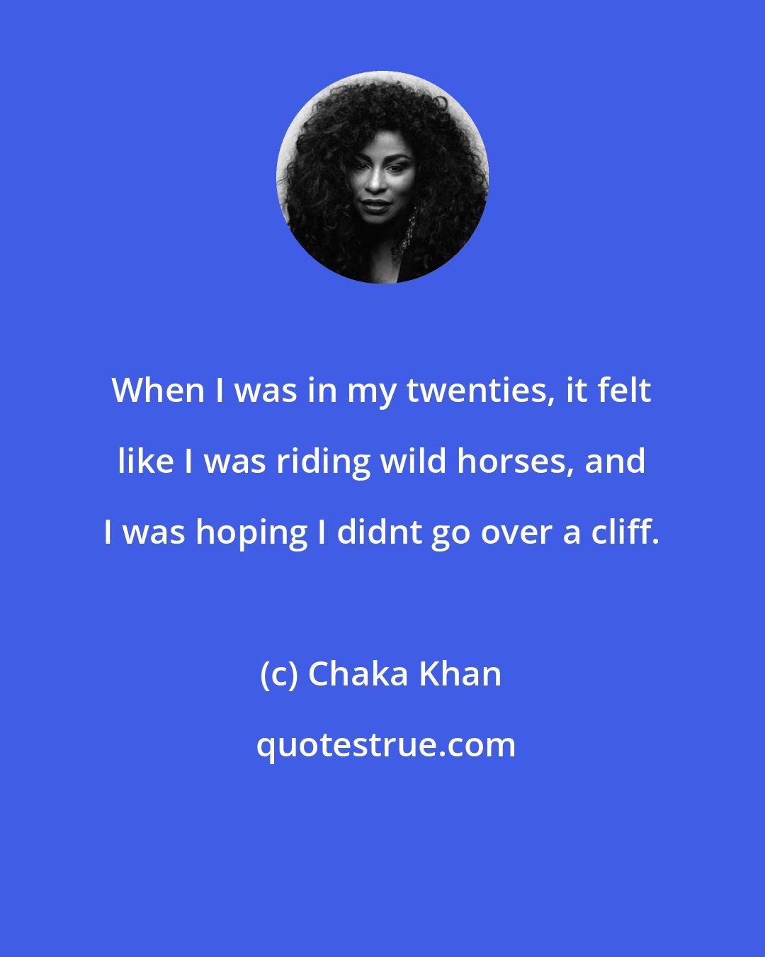 Chaka Khan: When I was in my twenties, it felt like I was riding wild horses, and I was hoping I didnt go over a cliff.