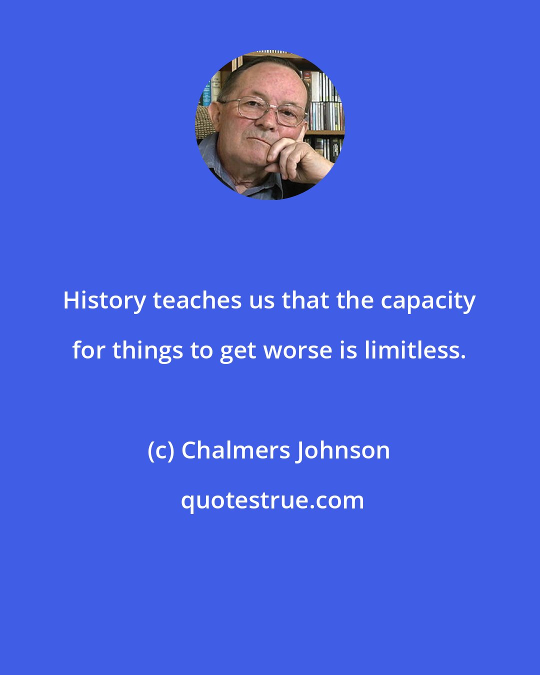 Chalmers Johnson: History teaches us that the capacity for things to get worse is limitless.