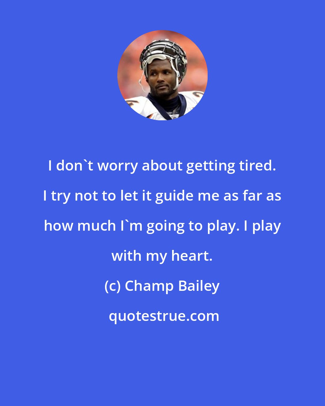 Champ Bailey: I don't worry about getting tired. I try not to let it guide me as far as how much I'm going to play. I play with my heart.