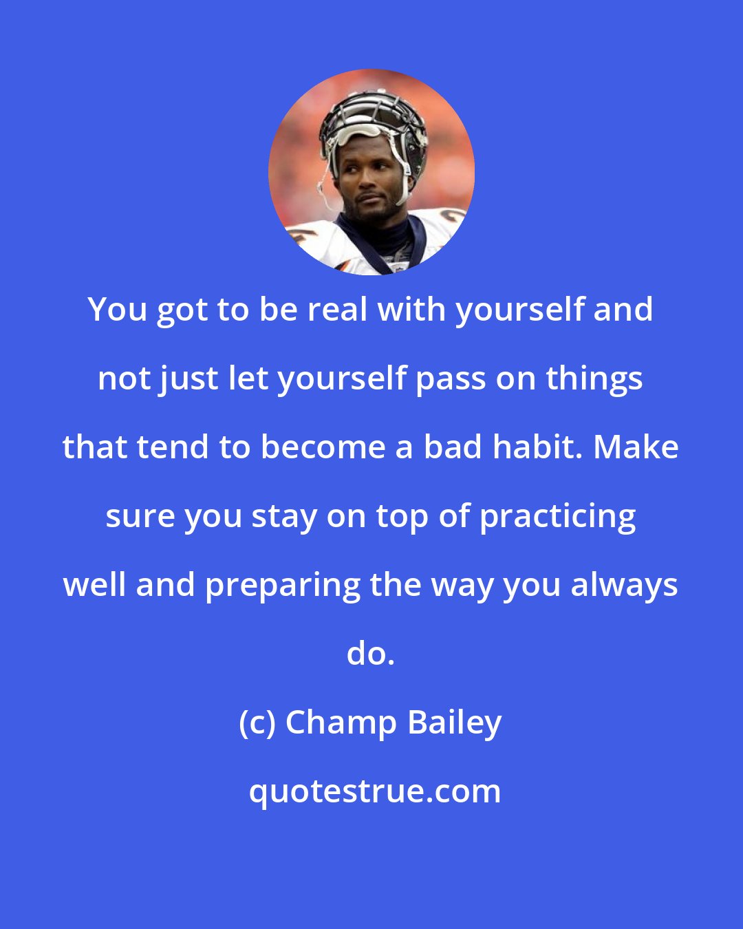 Champ Bailey: You got to be real with yourself and not just let yourself pass on things that tend to become a bad habit. Make sure you stay on top of practicing well and preparing the way you always do.