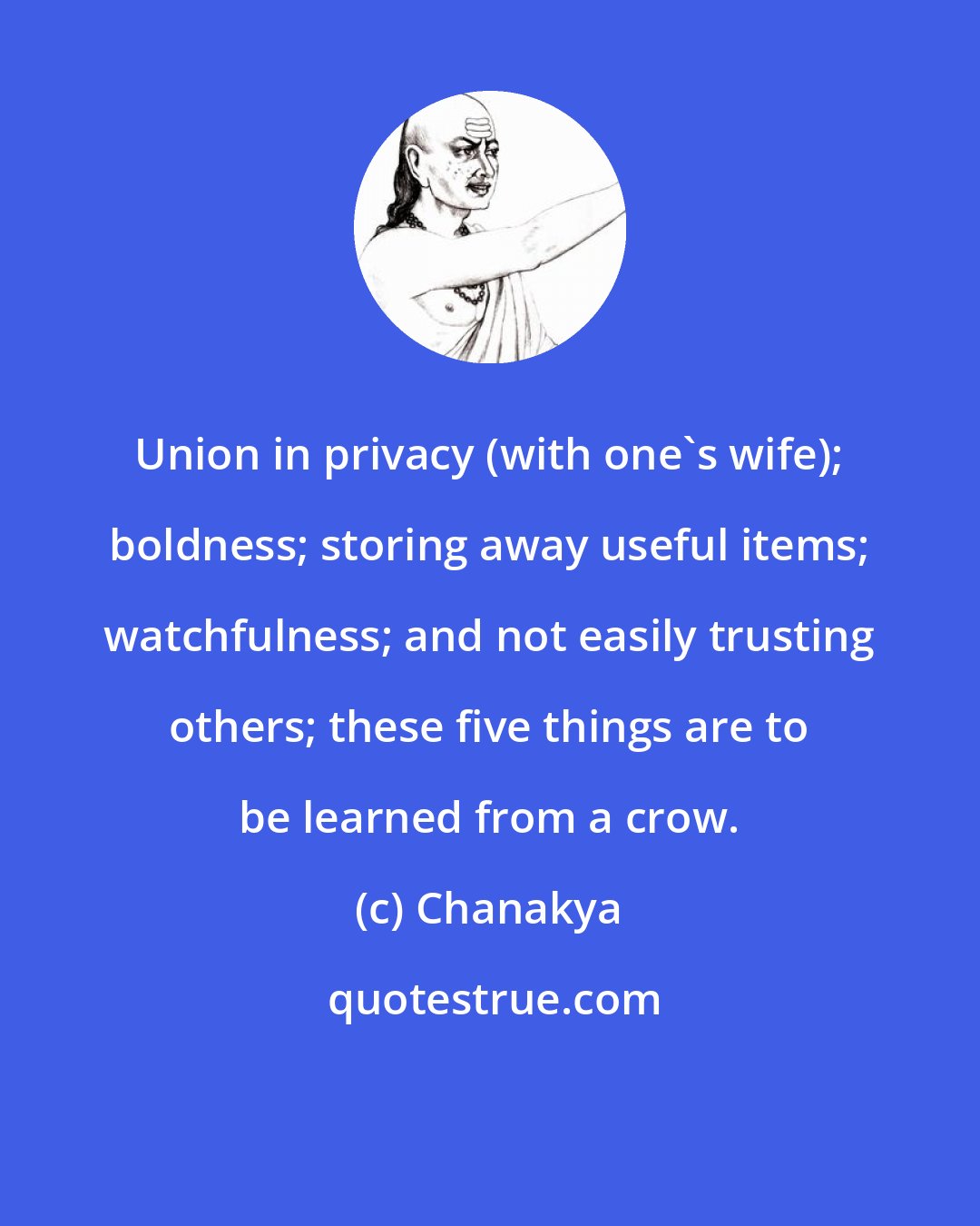 Chanakya: Union in privacy (with one's wife); boldness; storing away useful items; watchfulness; and not easily trusting others; these five things are to be learned from a crow.