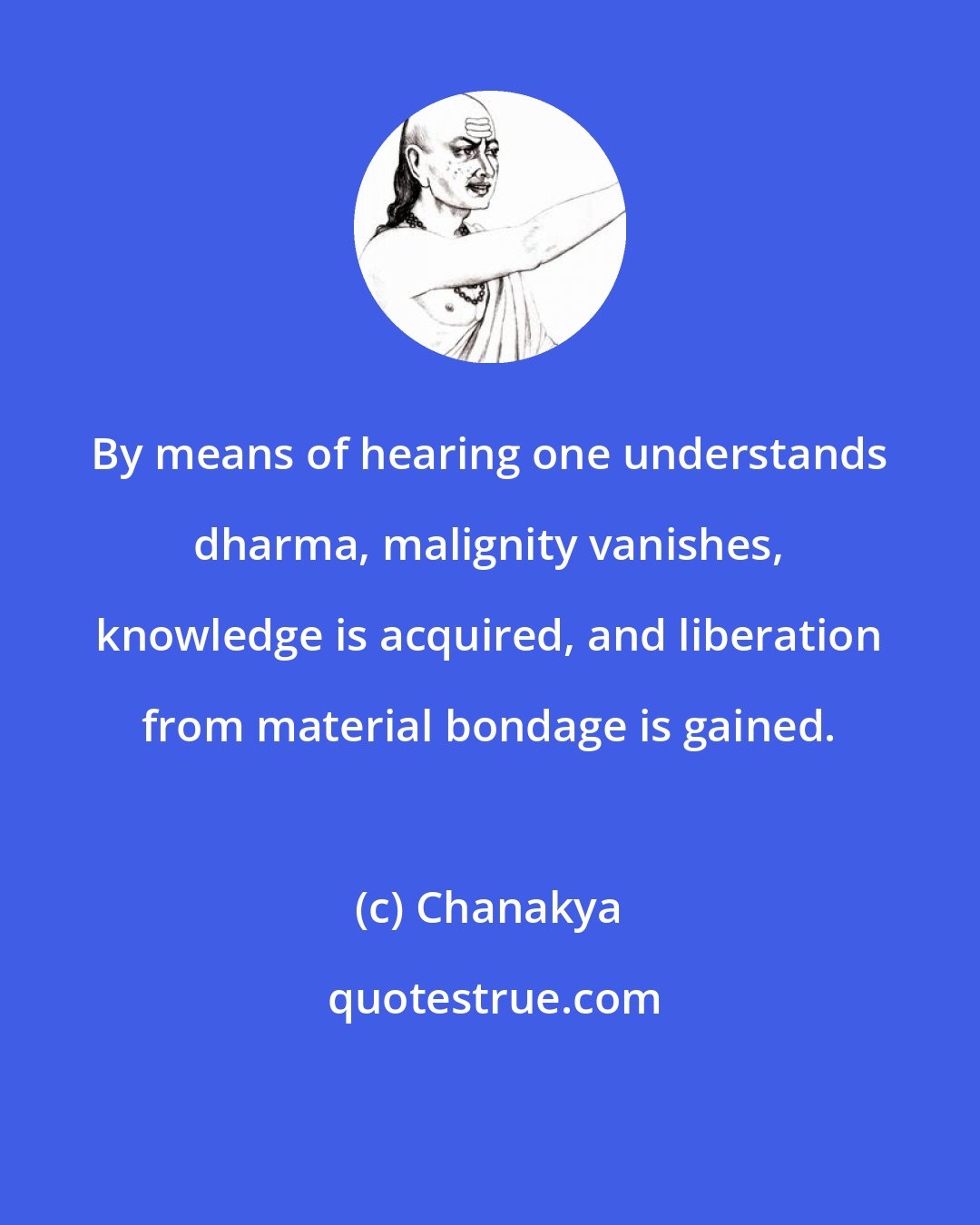 Chanakya: By means of hearing one understands dharma, malignity vanishes, knowledge is acquired, and liberation from material bondage is gained.