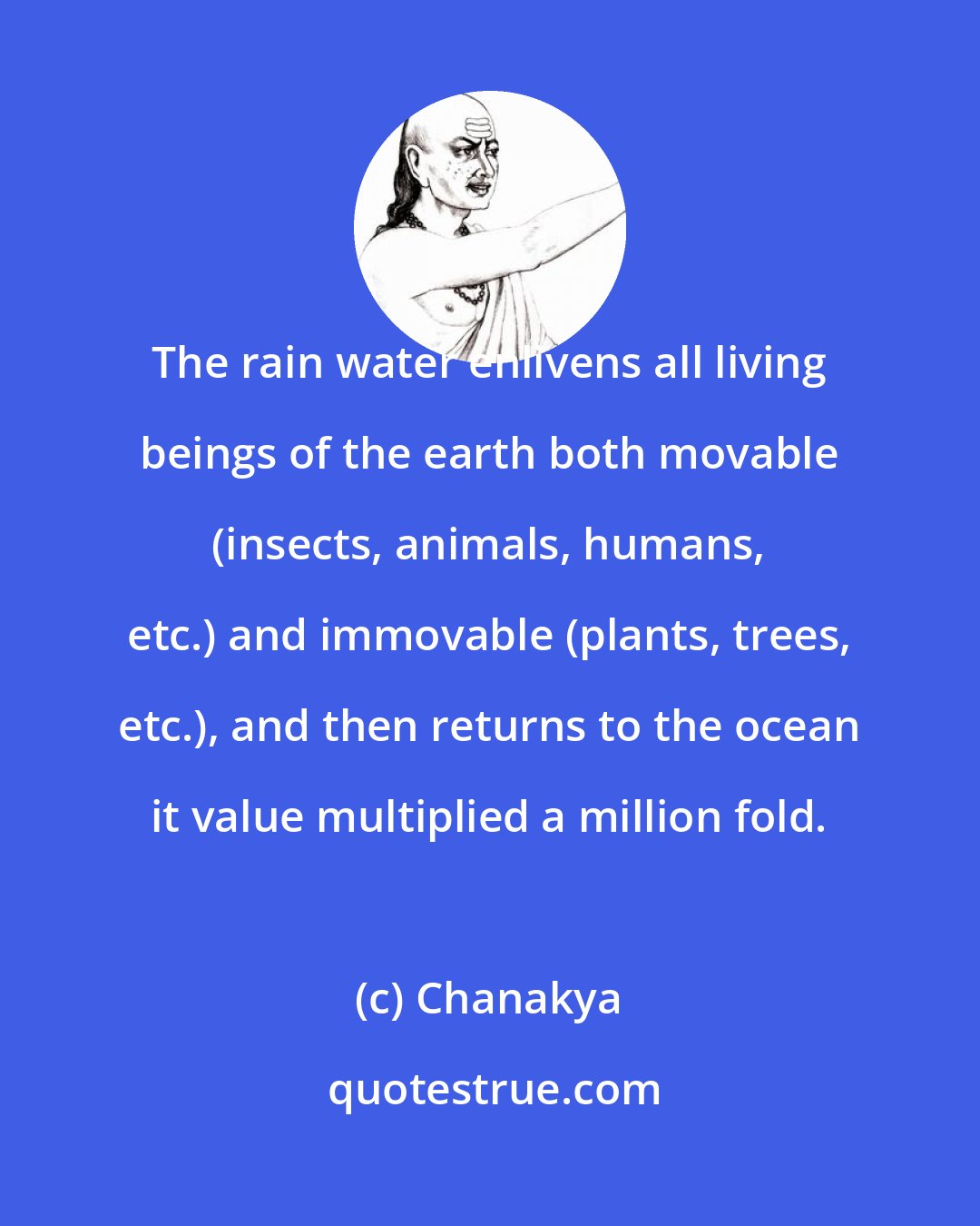 Chanakya: The rain water enlivens all living beings of the earth both movable (insects, animals, humans, etc.) and immovable (plants, trees, etc.), and then returns to the ocean it value multiplied a million fold.