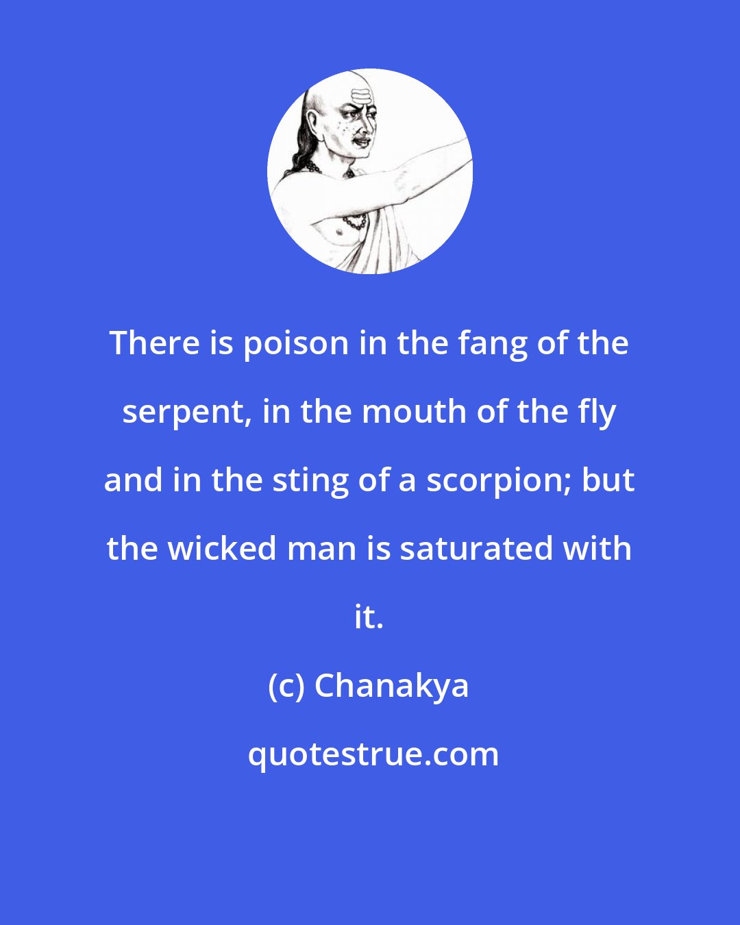 Chanakya: There is poison in the fang of the serpent, in the mouth of the fly and in the sting of a scorpion; but the wicked man is saturated with it.