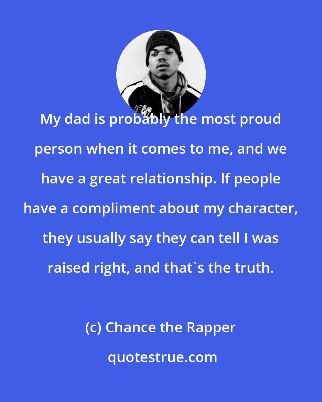 Chance the Rapper: My dad is probably the most proud person when it comes to me, and we have a great relationship. If people have a compliment about my character, they usually say they can tell I was raised right, and that's the truth.