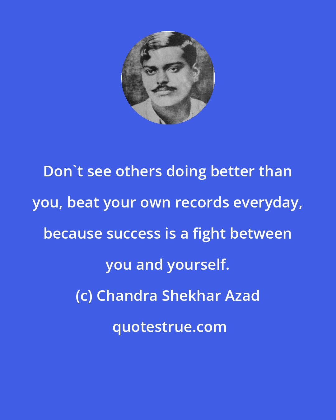 Chandra Shekhar Azad: Don't see others doing better than you, beat your own records everyday, because success is a fight between you and yourself.