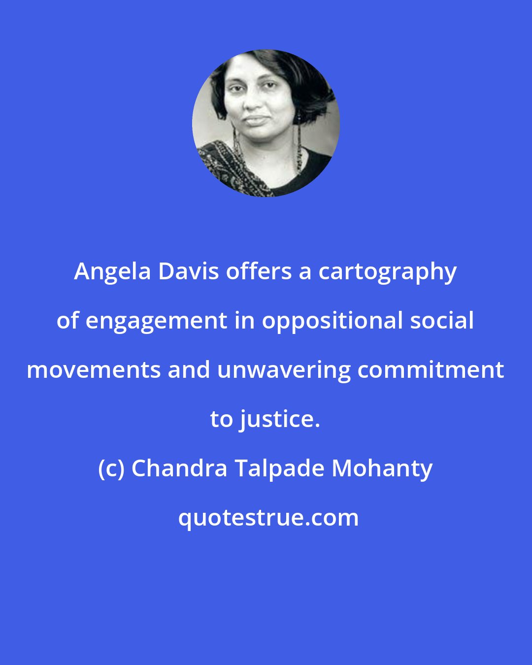 Chandra Talpade Mohanty: Angela Davis offers a cartography of engagement in oppositional social movements and unwavering commitment to justice.