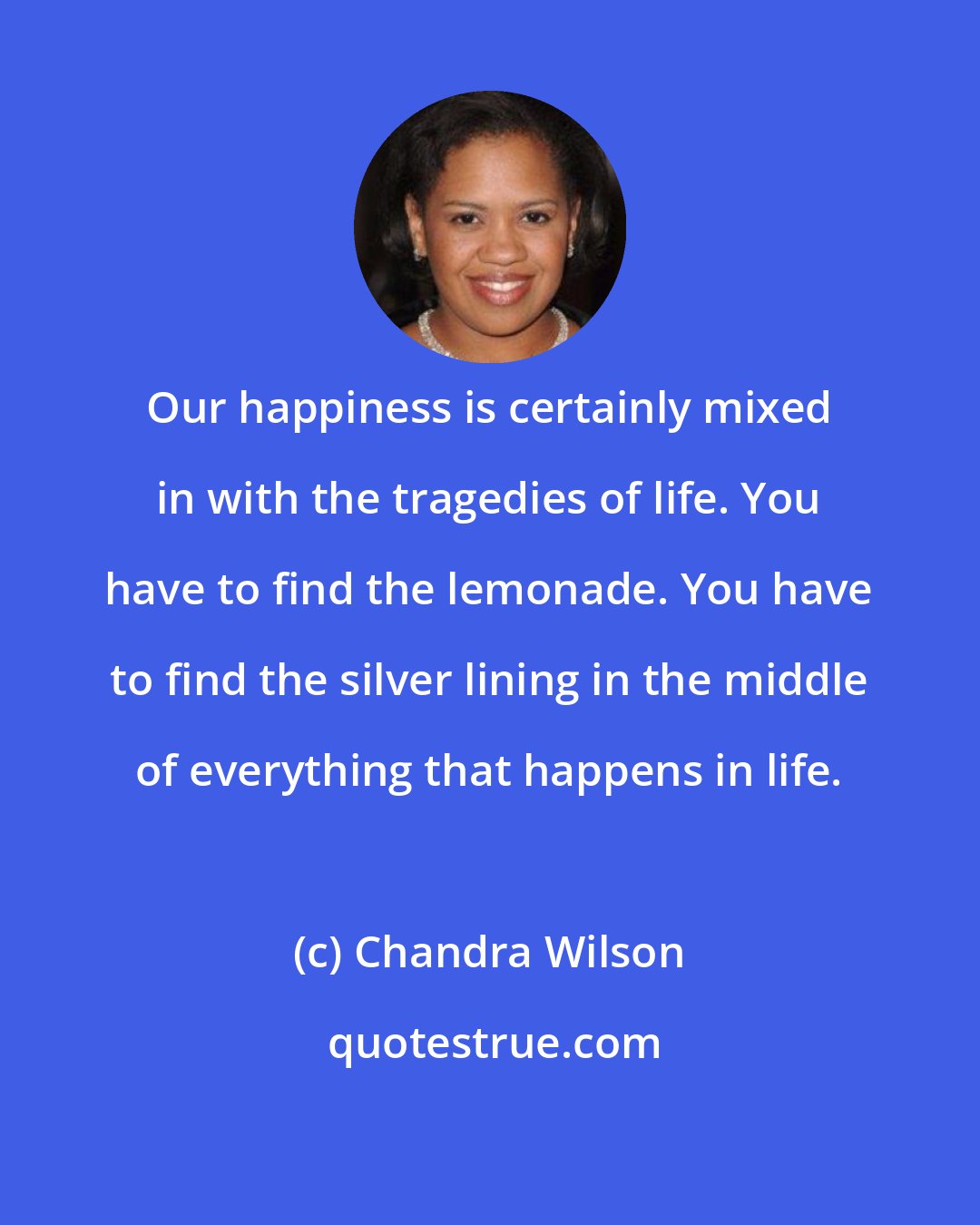 Chandra Wilson: Our happiness is certainly mixed in with the tragedies of life. You have to find the lemonade. You have to find the silver lining in the middle of everything that happens in life.