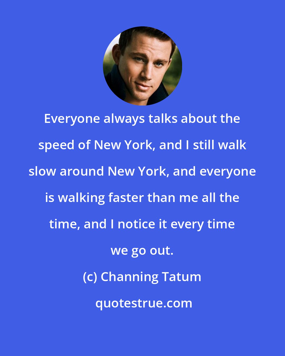 Channing Tatum: Everyone always talks about the speed of New York, and I still walk slow around New York, and everyone is walking faster than me all the time, and I notice it every time we go out.