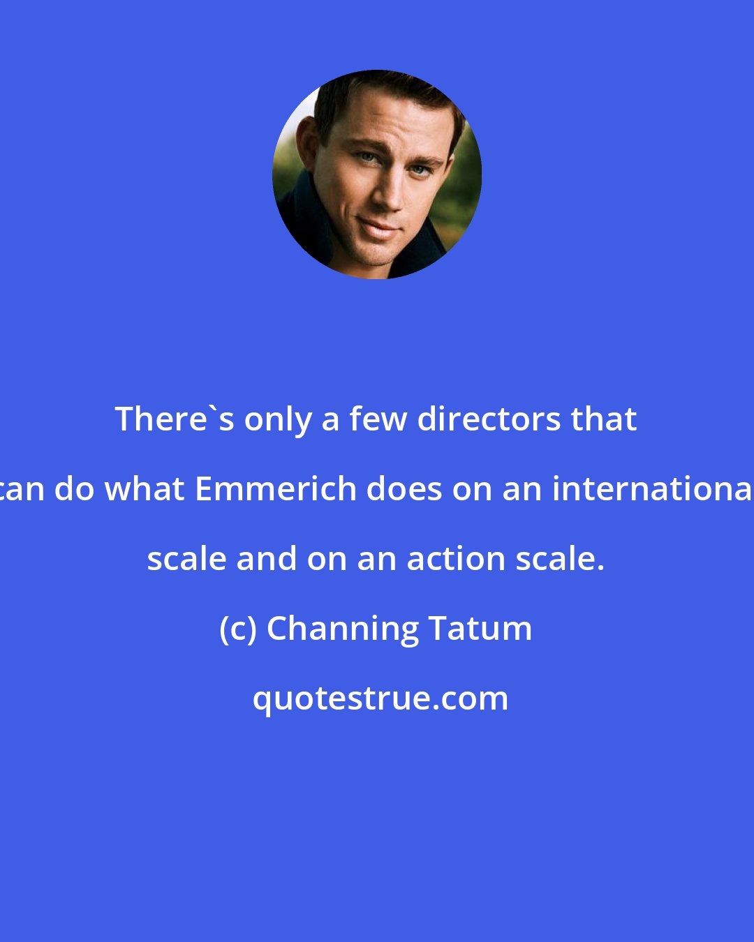 Channing Tatum: There's only a few directors that can do what Emmerich does on an international scale and on an action scale.