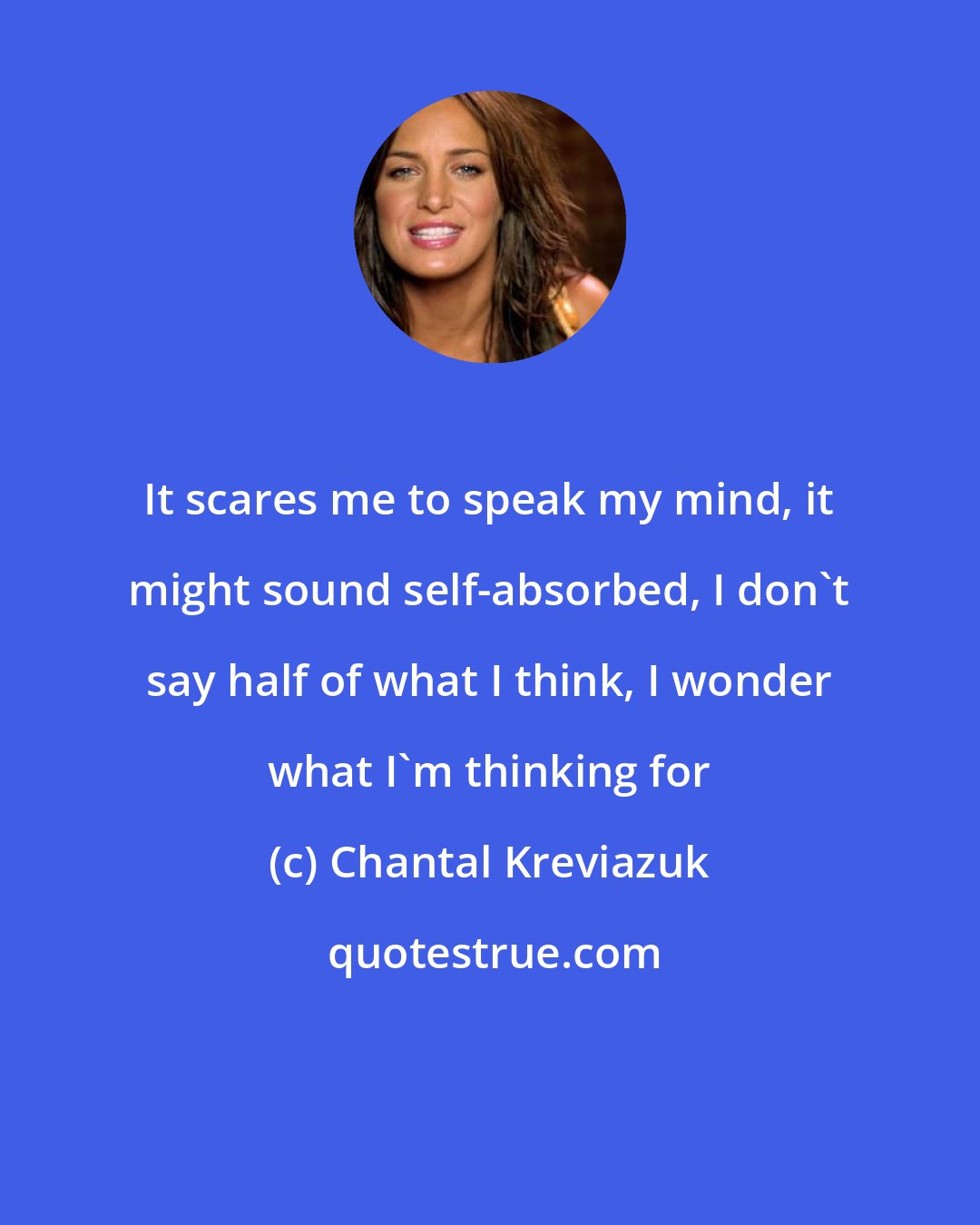 Chantal Kreviazuk: It scares me to speak my mind, it might sound self-absorbed, I don't say half of what I think, I wonder what I'm thinking for