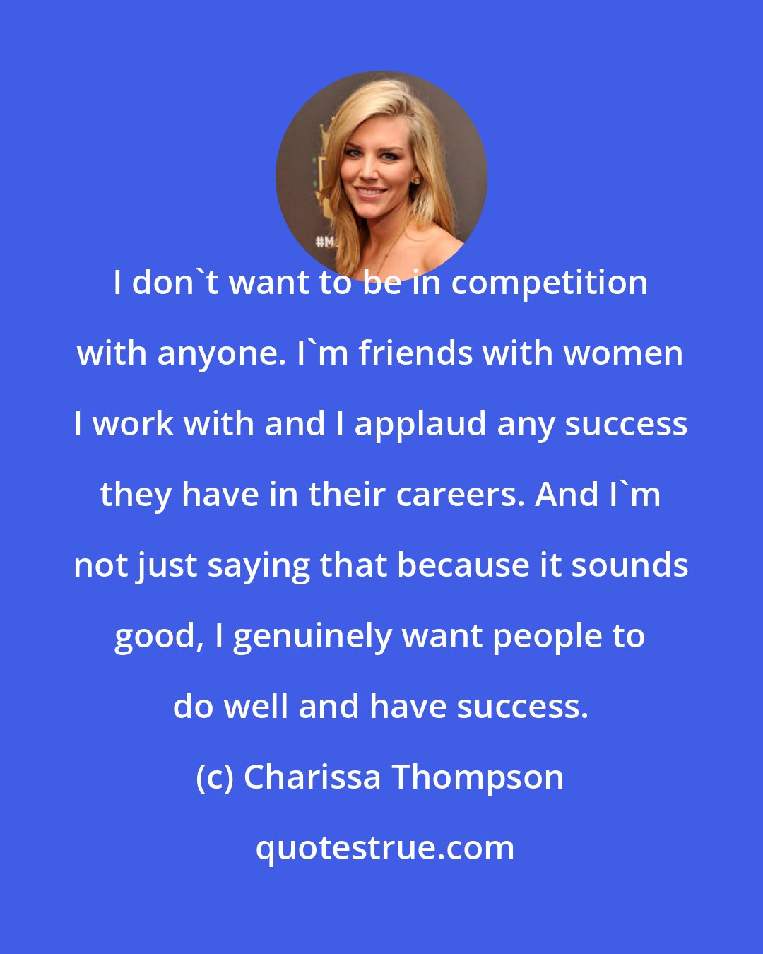 Charissa Thompson: I don't want to be in competition with anyone. I'm friends with women I work with and I applaud any success they have in their careers. And I'm not just saying that because it sounds good, I genuinely want people to do well and have success.