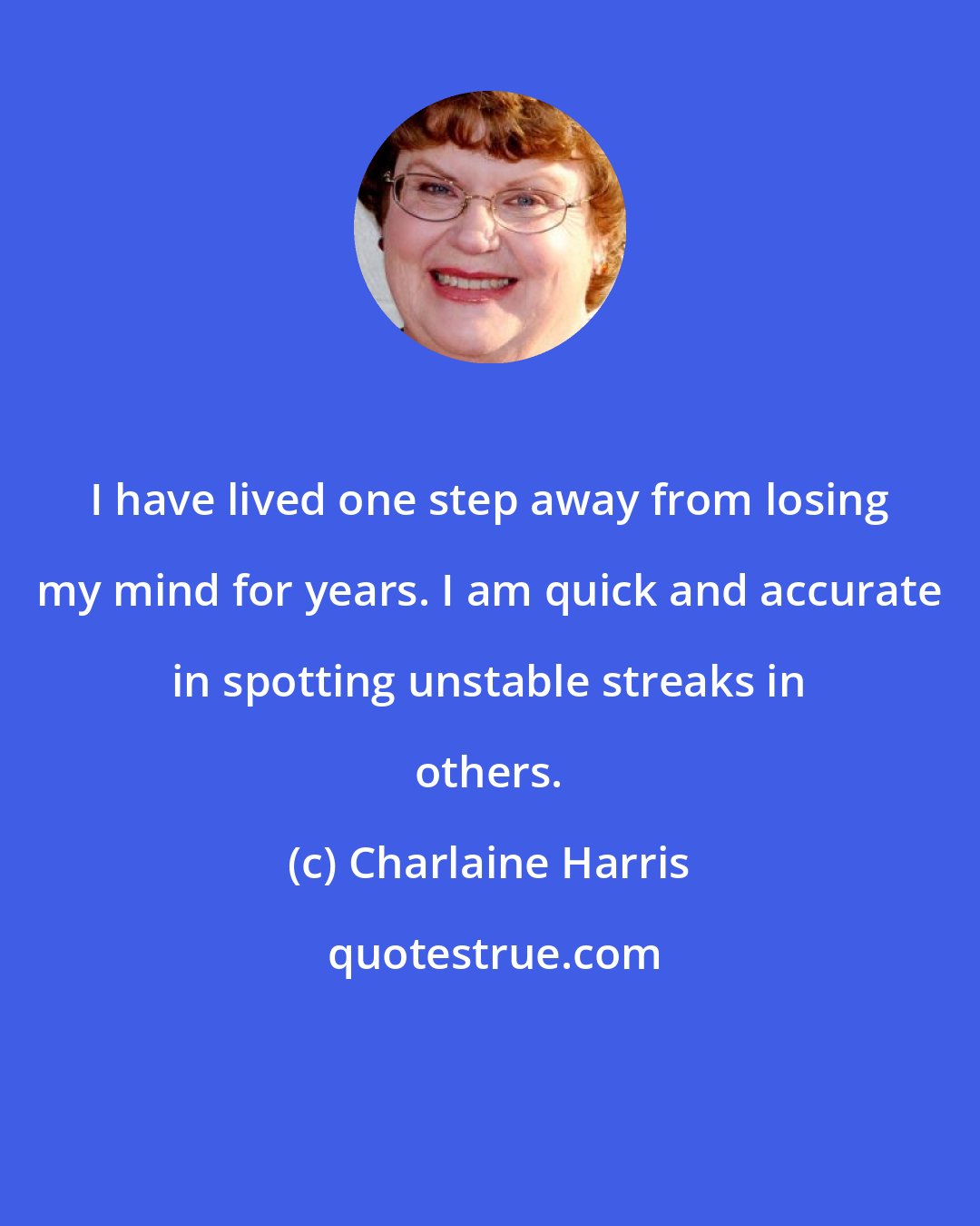 Charlaine Harris: I have lived one step away from losing my mind for years. I am quick and accurate in spotting unstable streaks in others.