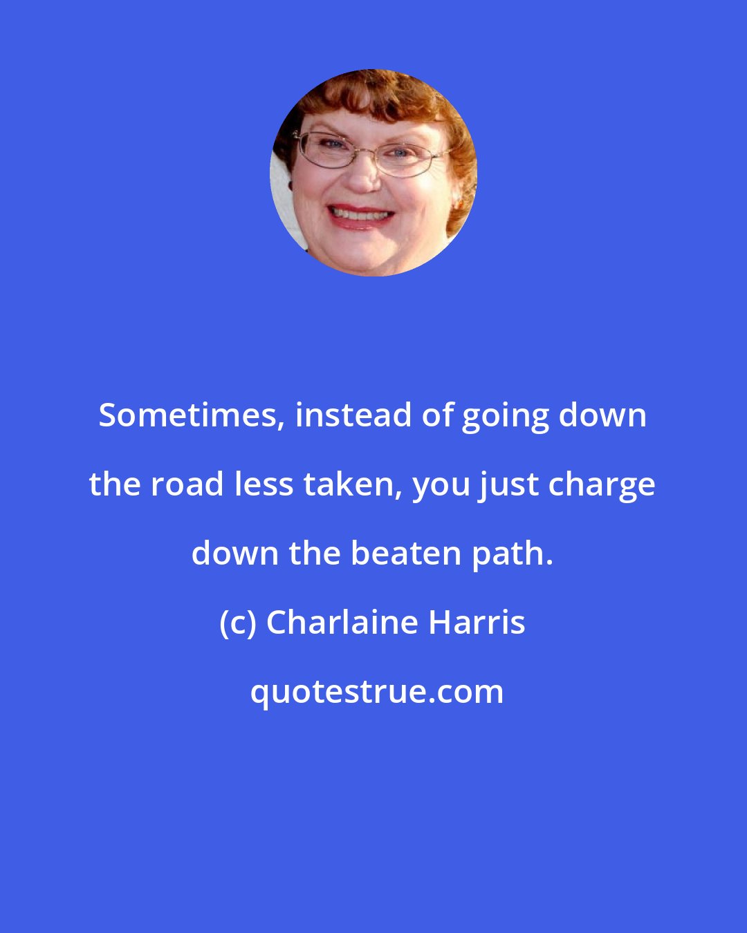 Charlaine Harris: Sometimes, instead of going down the road less taken, you just charge down the beaten path.