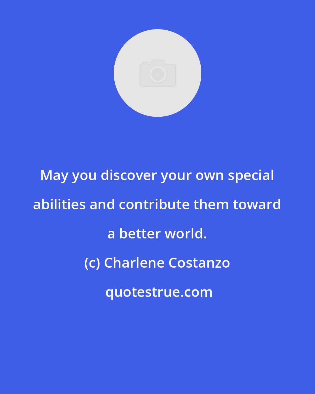 Charlene Costanzo: May you discover your own special abilities and contribute them toward a better world.