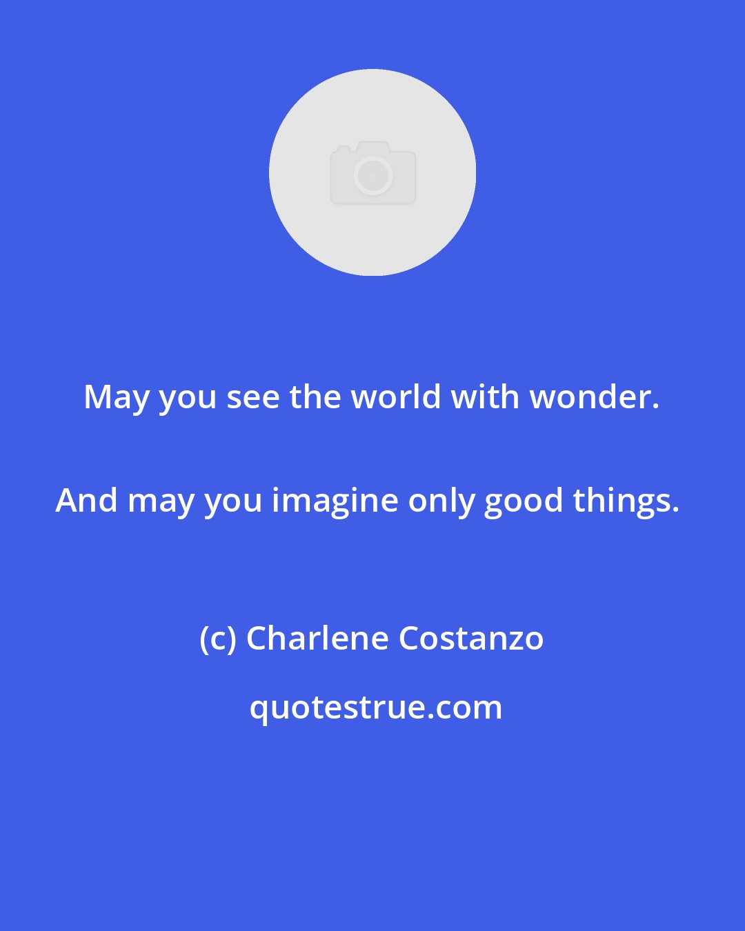 Charlene Costanzo: May you see the world with wonder. 
And may you imagine only good things.