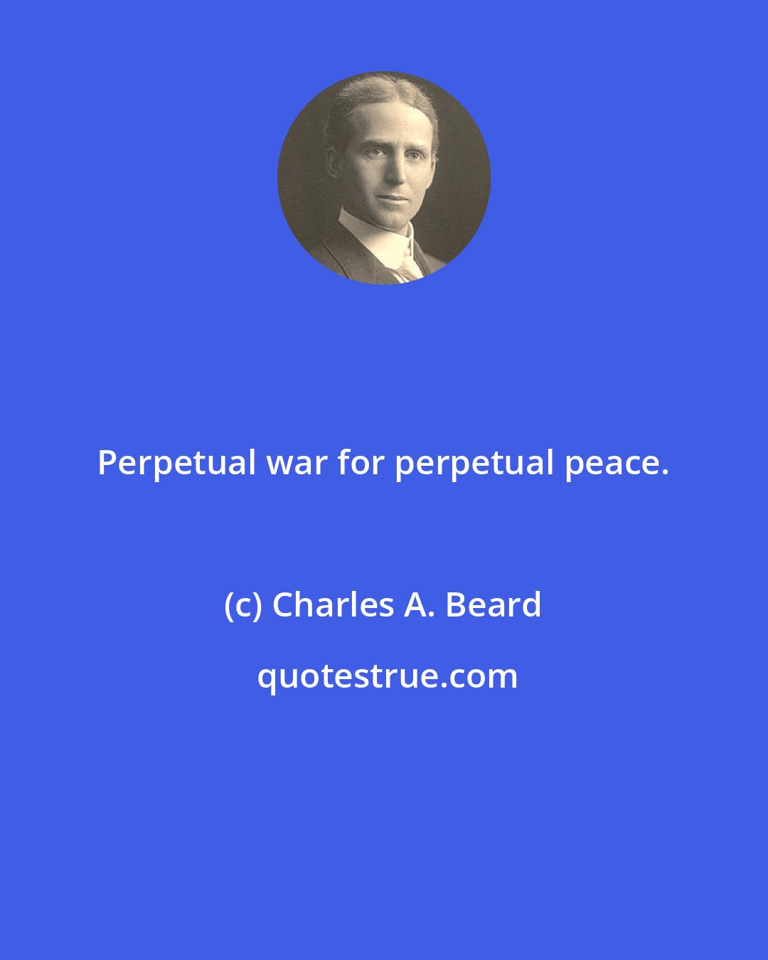 Charles A. Beard: Perpetual war for perpetual peace.