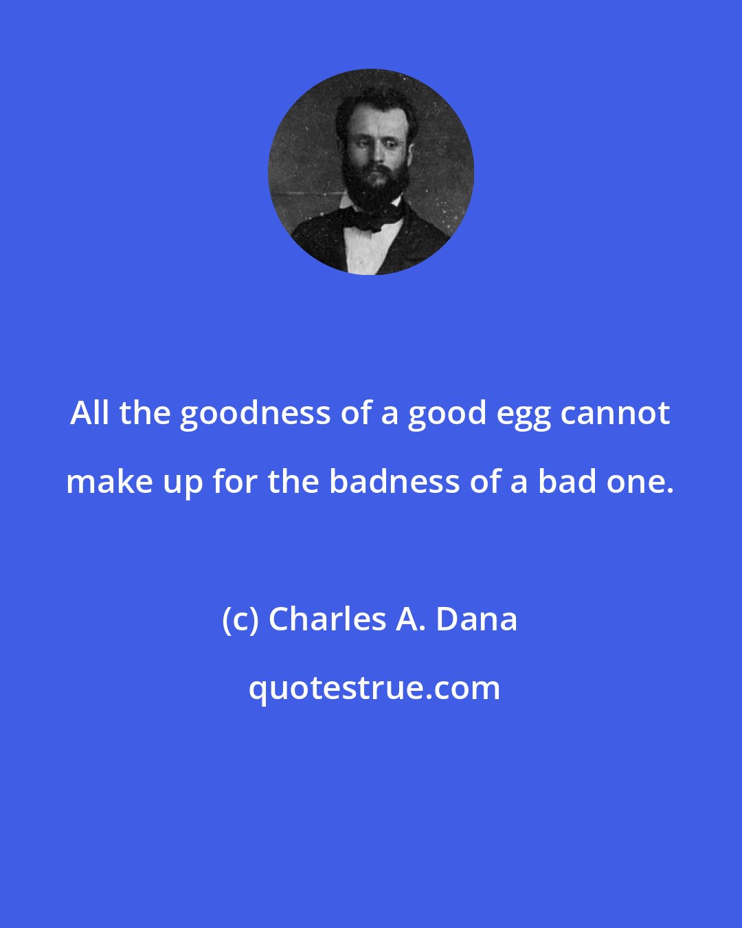 Charles A. Dana: All the goodness of a good egg cannot make up for the badness of a bad one.