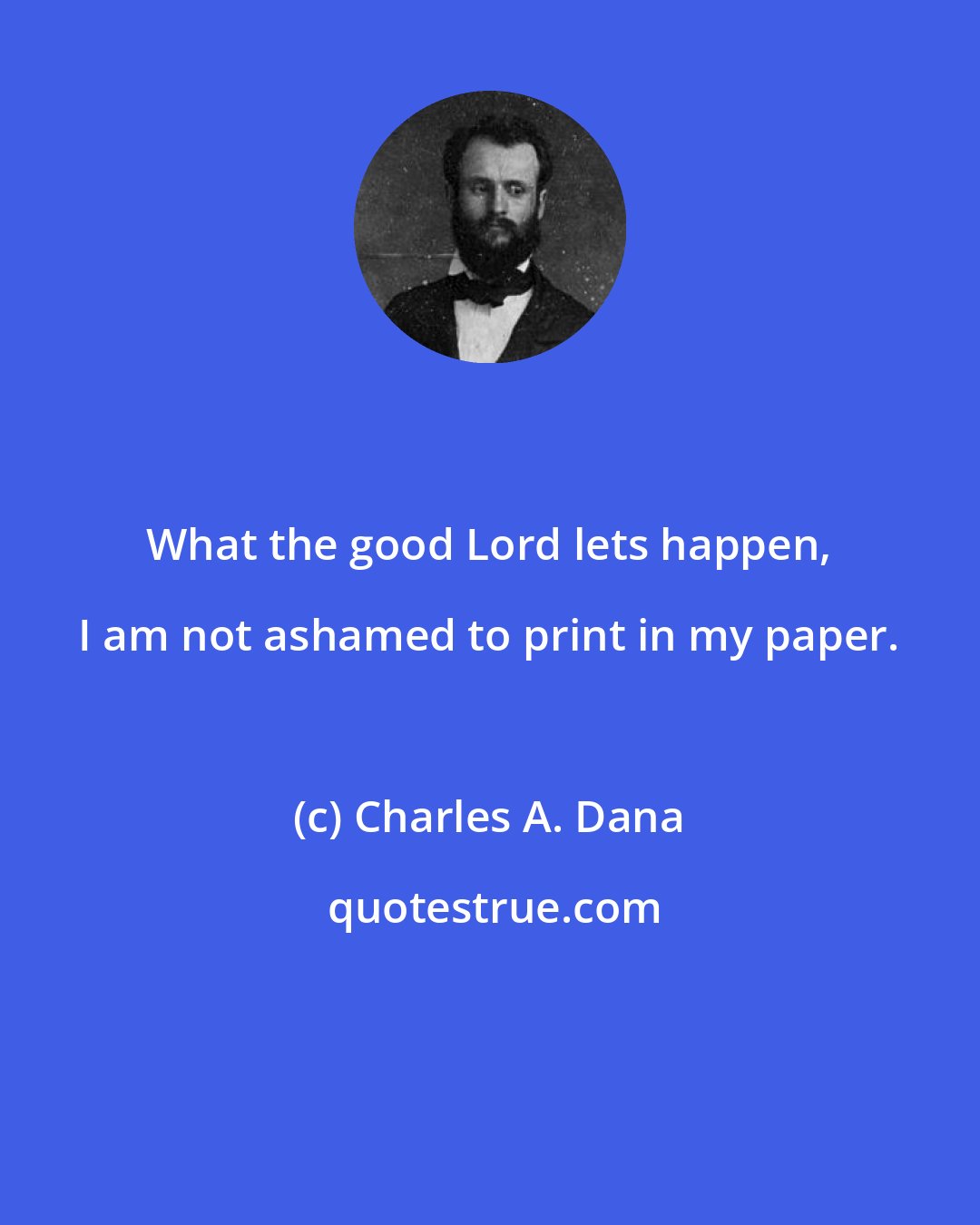 Charles A. Dana: What the good Lord lets happen, I am not ashamed to print in my paper.