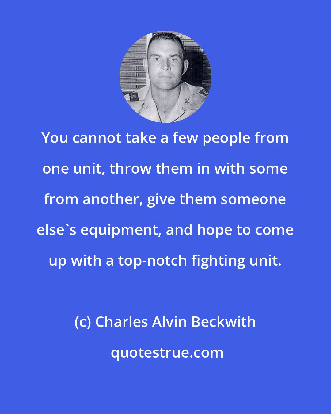 Charles Alvin Beckwith: You cannot take a few people from one unit, throw them in with some from another, give them someone else's equipment, and hope to come up with a top-notch fighting unit.