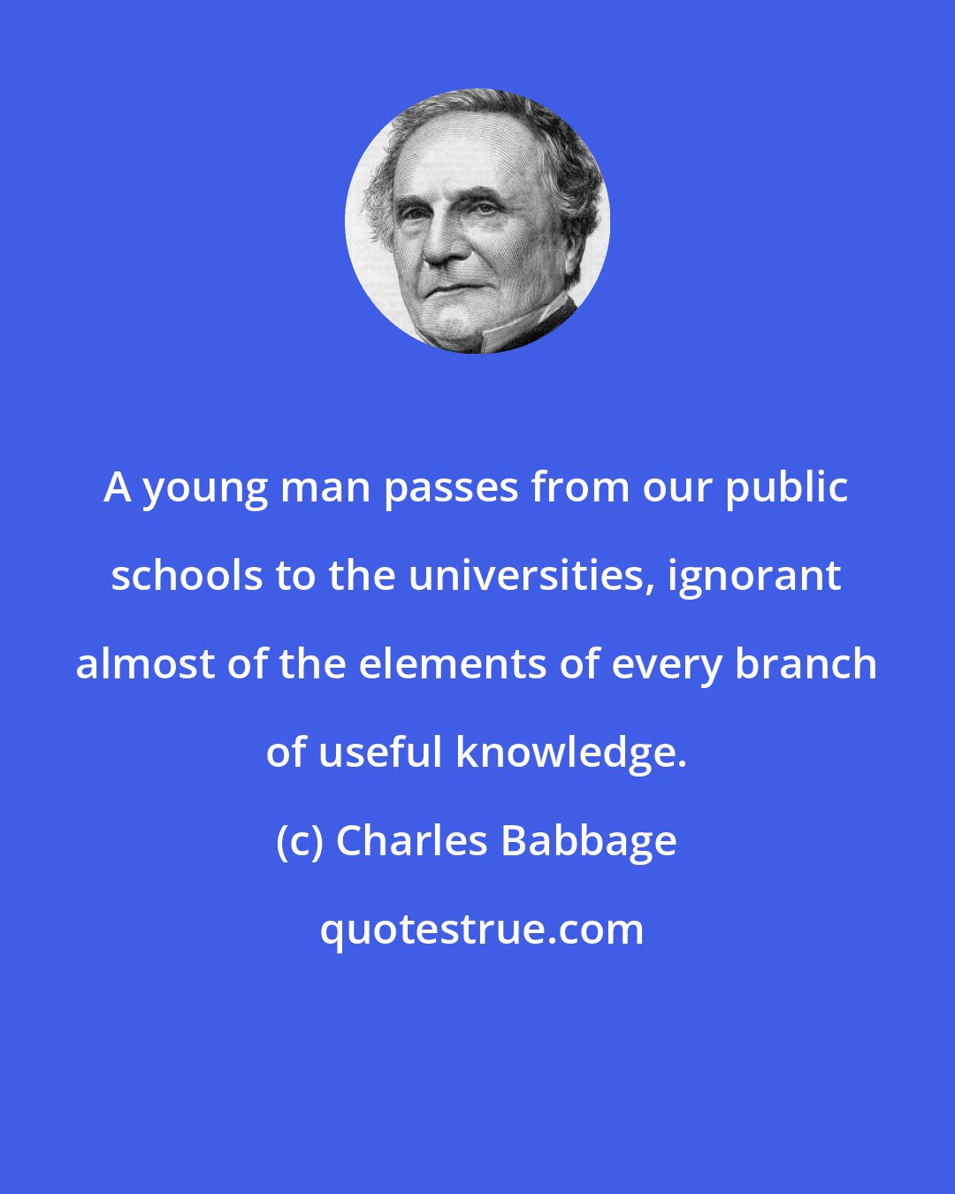 Charles Babbage: A young man passes from our public schools to the universities, ignorant almost of the elements of every branch of useful knowledge.