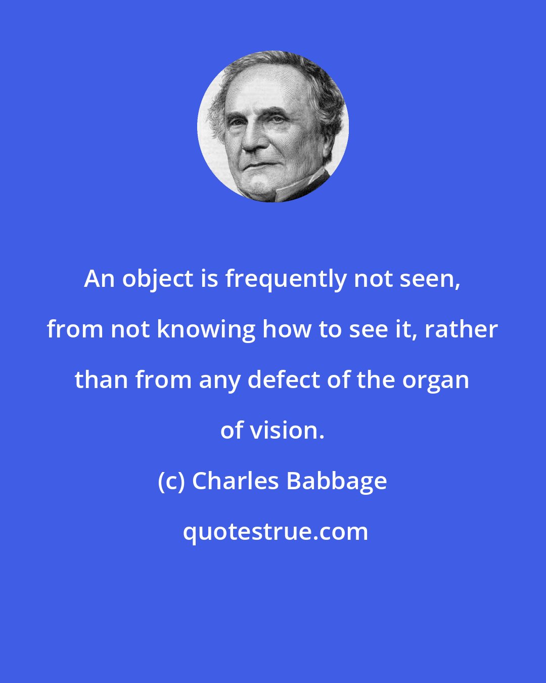 Charles Babbage: An object is frequently not seen, from not knowing how to see it, rather than from any defect of the organ of vision.