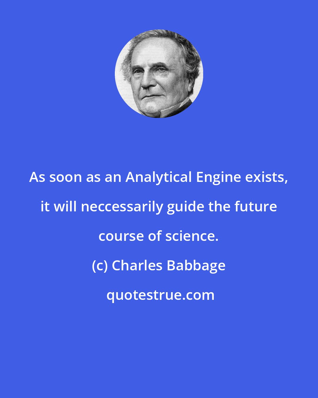 Charles Babbage: As soon as an Analytical Engine exists, it will neccessarily guide the future course of science.