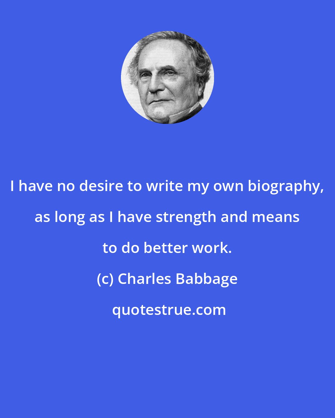 Charles Babbage: I have no desire to write my own biography, as long as I have strength and means to do better work.