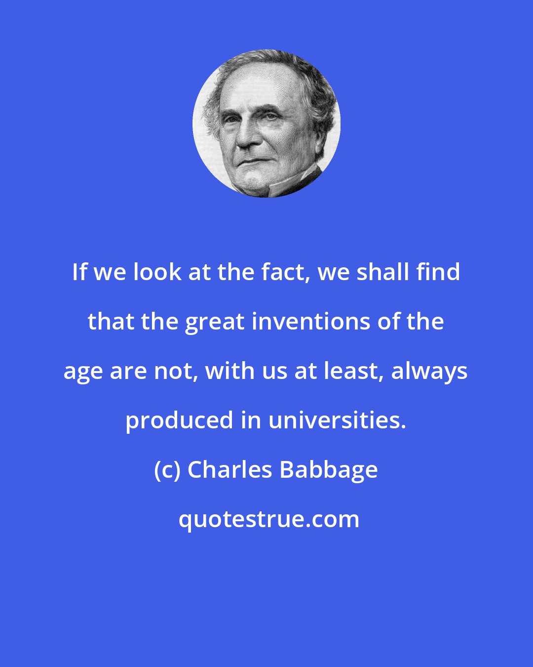 Charles Babbage: If we look at the fact, we shall find that the great inventions of the age are not, with us at least, always produced in universities.