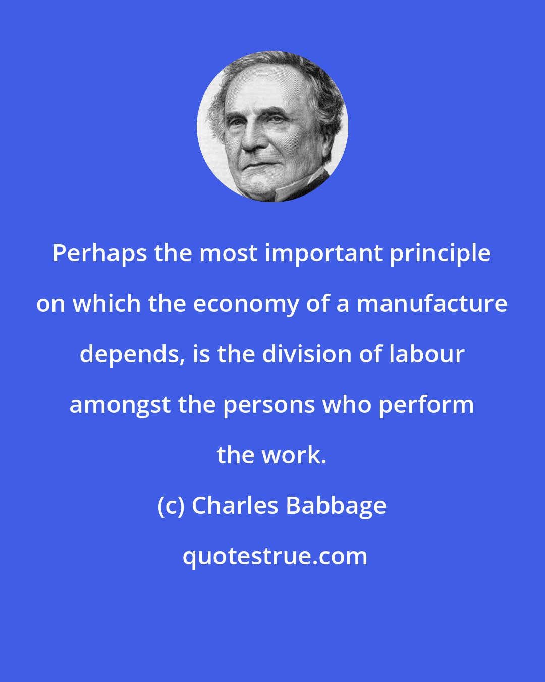 Charles Babbage: Perhaps the most important principle on which the economy of a manufacture depends, is the division of labour amongst the persons who perform the work.