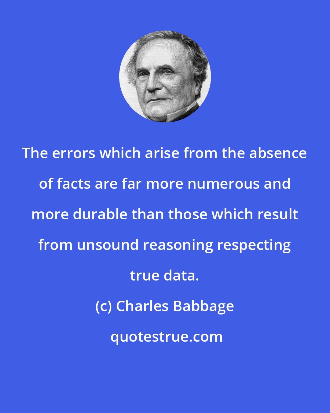 Charles Babbage: The errors which arise from the absence of facts are far more numerous and more durable than those which result from unsound reasoning respecting true data.