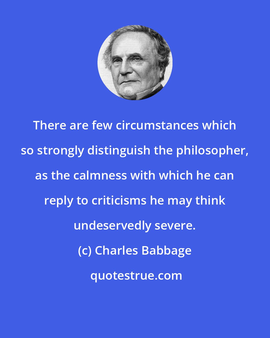 Charles Babbage: There are few circumstances which so strongly distinguish the philosopher, as the calmness with which he can reply to criticisms he may think undeservedly severe.