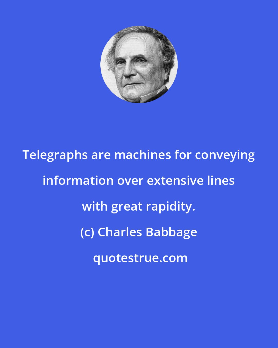 Charles Babbage: Telegraphs are machines for conveying information over extensive lines with great rapidity.