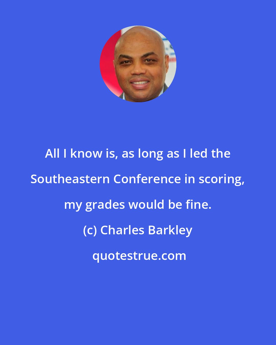 Charles Barkley: All I know is, as long as I led the Southeastern Conference in scoring, my grades would be fine.