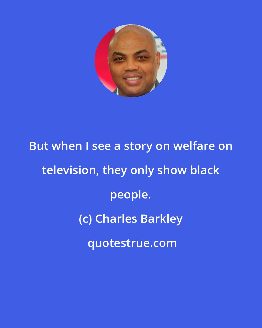 Charles Barkley: But when I see a story on welfare on television, they only show black people.