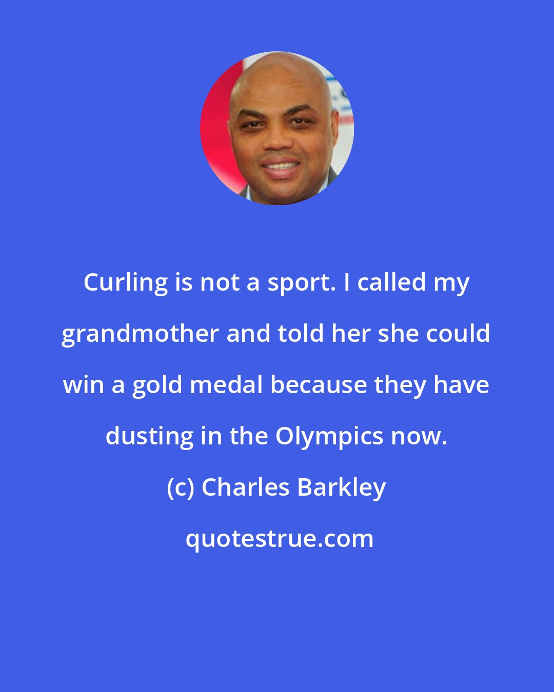 Charles Barkley: Curling is not a sport. I called my grandmother and told her she could win a gold medal because they have dusting in the Olympics now.