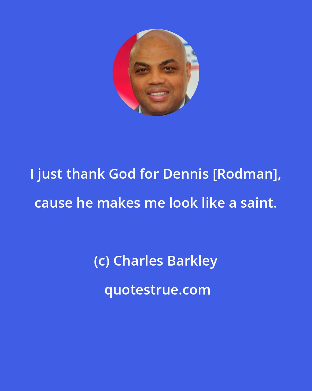 Charles Barkley: I just thank God for Dennis [Rodman], cause he makes me look like a saint.