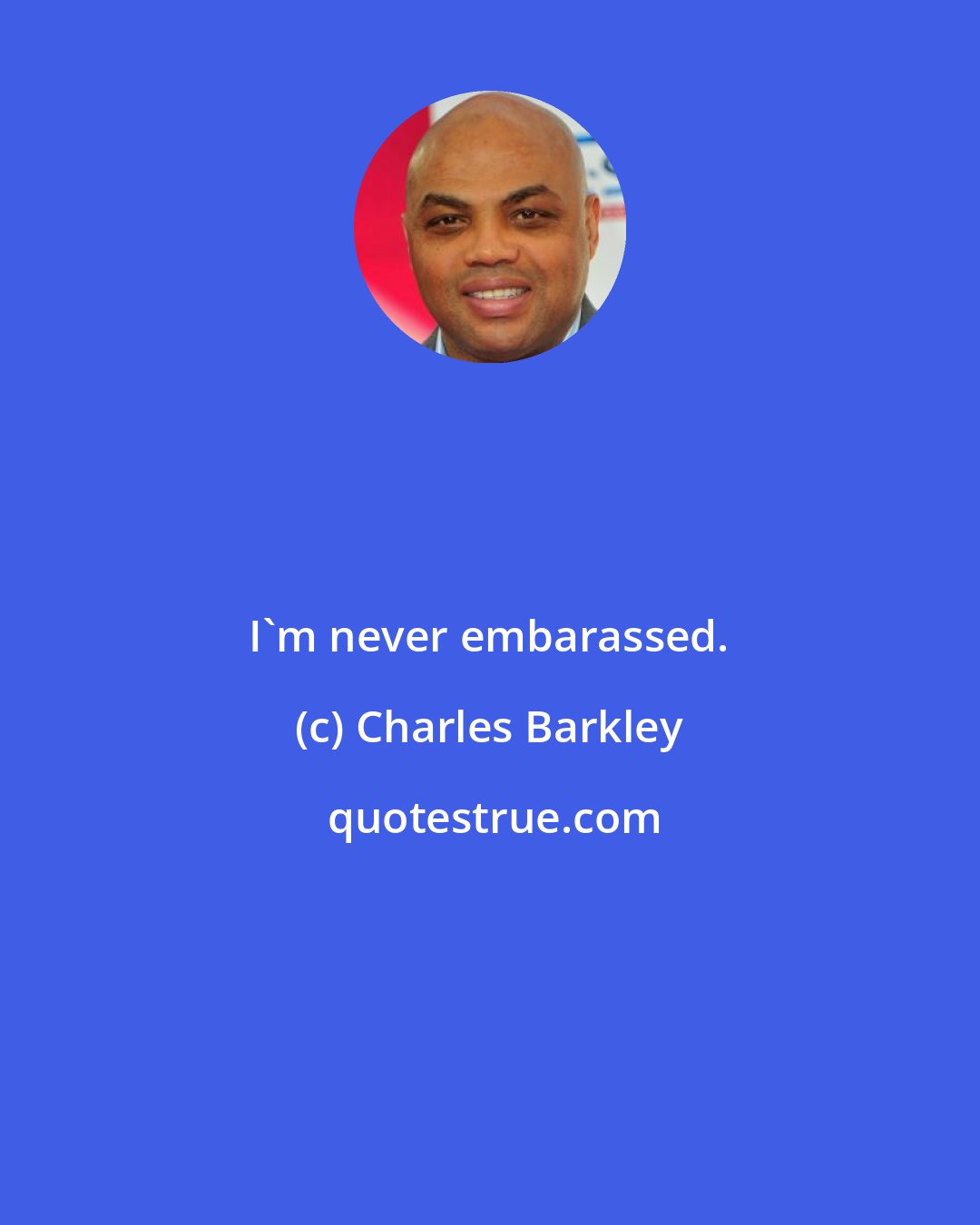 Charles Barkley: I'm never embarassed.