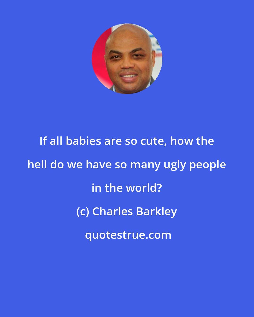 Charles Barkley: If all babies are so cute, how the hell do we have so many ugly people in the world?