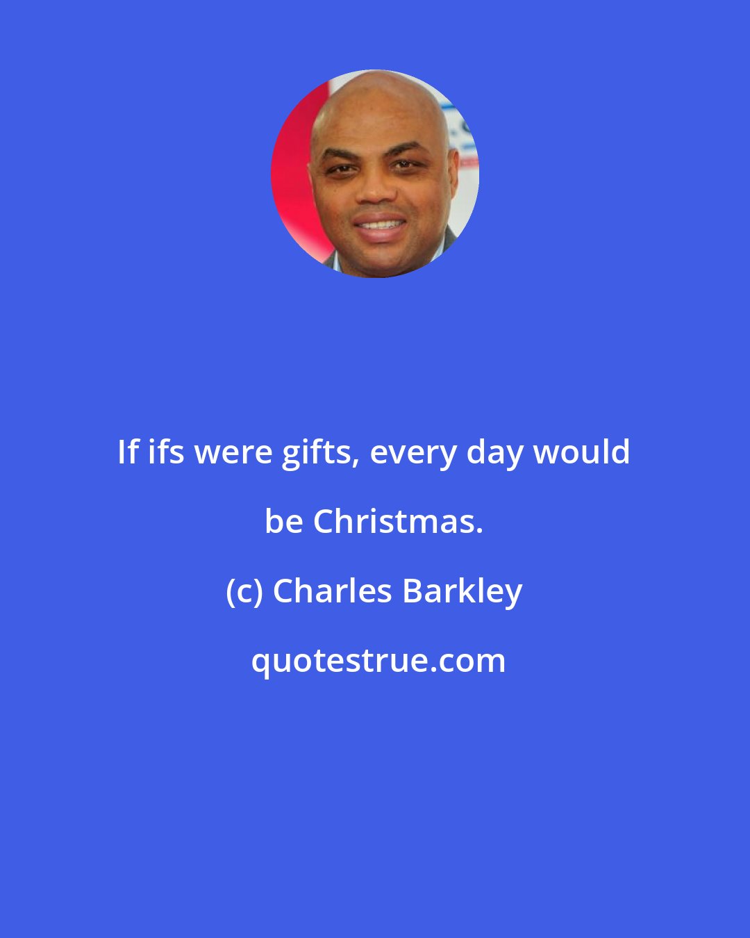 Charles Barkley: If ifs were gifts, every day would be Christmas.