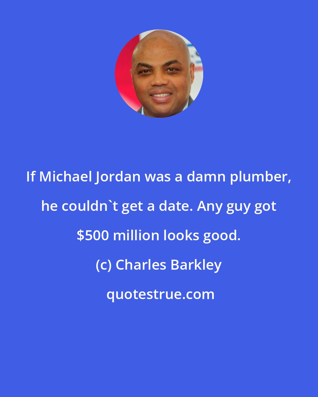 Charles Barkley: If Michael Jordan was a damn plumber, he couldn't get a date. Any guy got $500 million looks good.