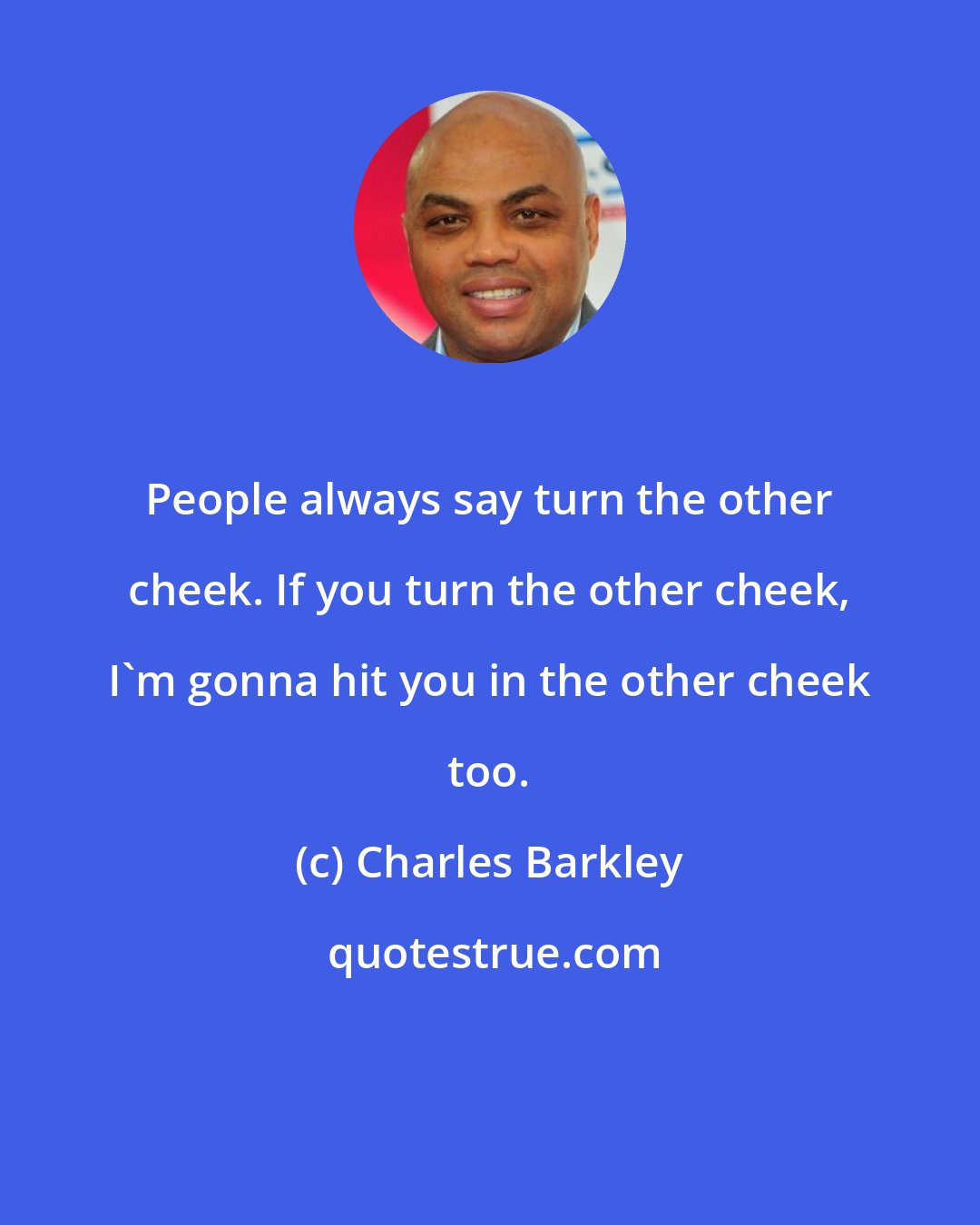 Charles Barkley: People always say turn the other cheek. If you turn the other cheek, I'm gonna hit you in the other cheek too.