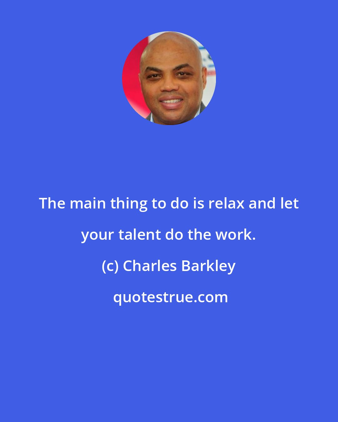 Charles Barkley: The main thing to do is relax and let your talent do the work.