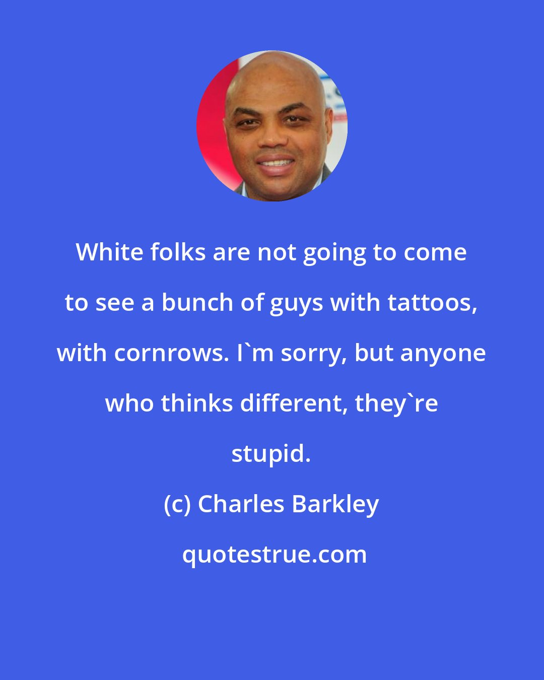 Charles Barkley: White folks are not going to come to see a bunch of guys with tattoos, with cornrows. I'm sorry, but anyone who thinks different, they're stupid.