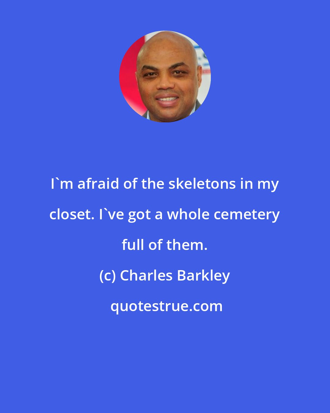 Charles Barkley: I'm afraid of the skeletons in my closet. I've got a whole cemetery full of them.