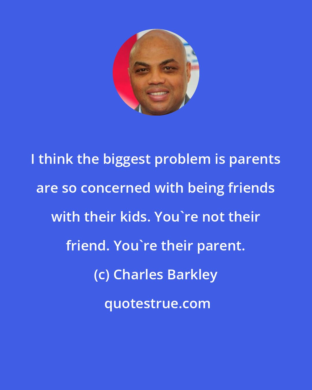 Charles Barkley: I think the biggest problem is parents are so concerned with being friends with their kids. You're not their friend. You're their parent.