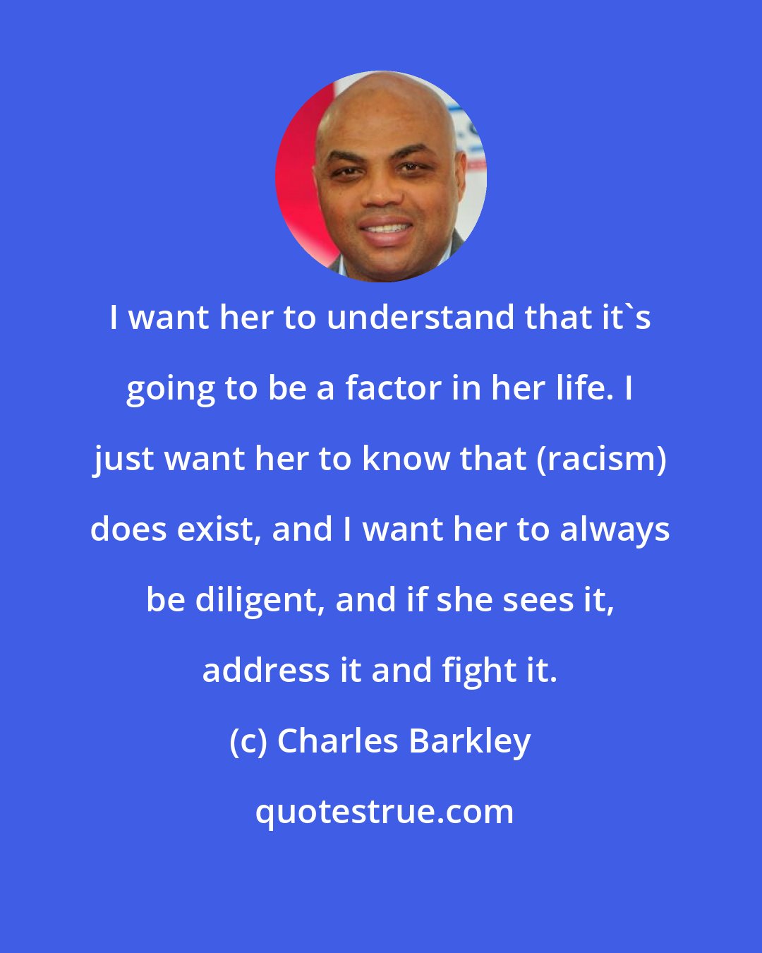 Charles Barkley: I want her to understand that it's going to be a factor in her life. I just want her to know that (racism) does exist, and I want her to always be diligent, and if she sees it, address it and fight it.