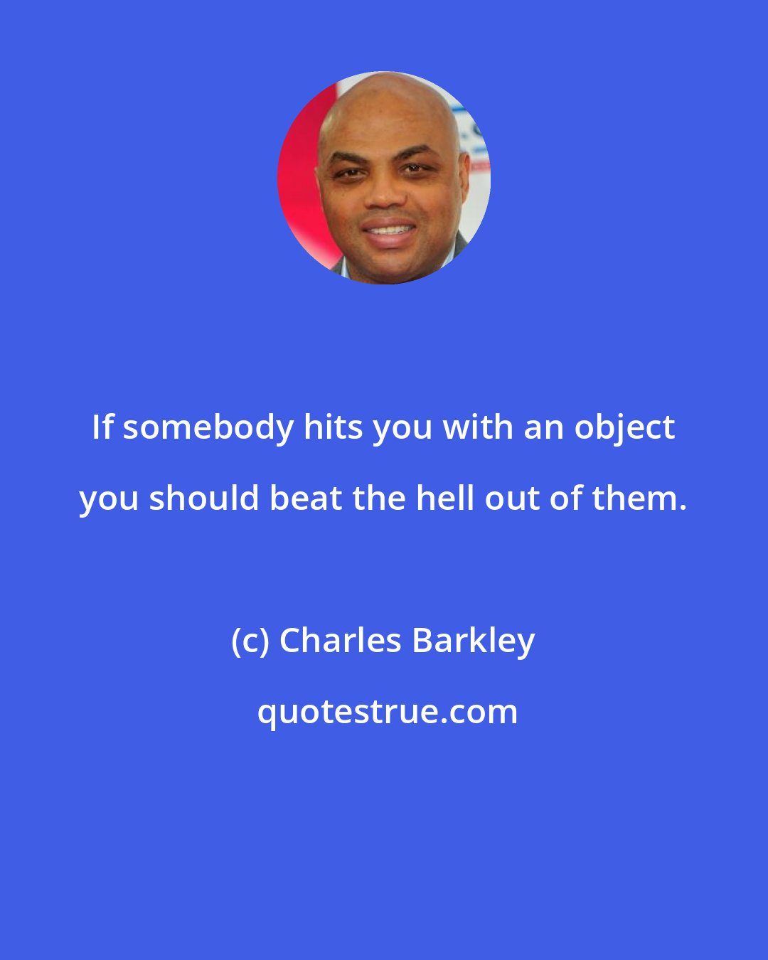 Charles Barkley: If somebody hits you with an object you should beat the hell out of them.