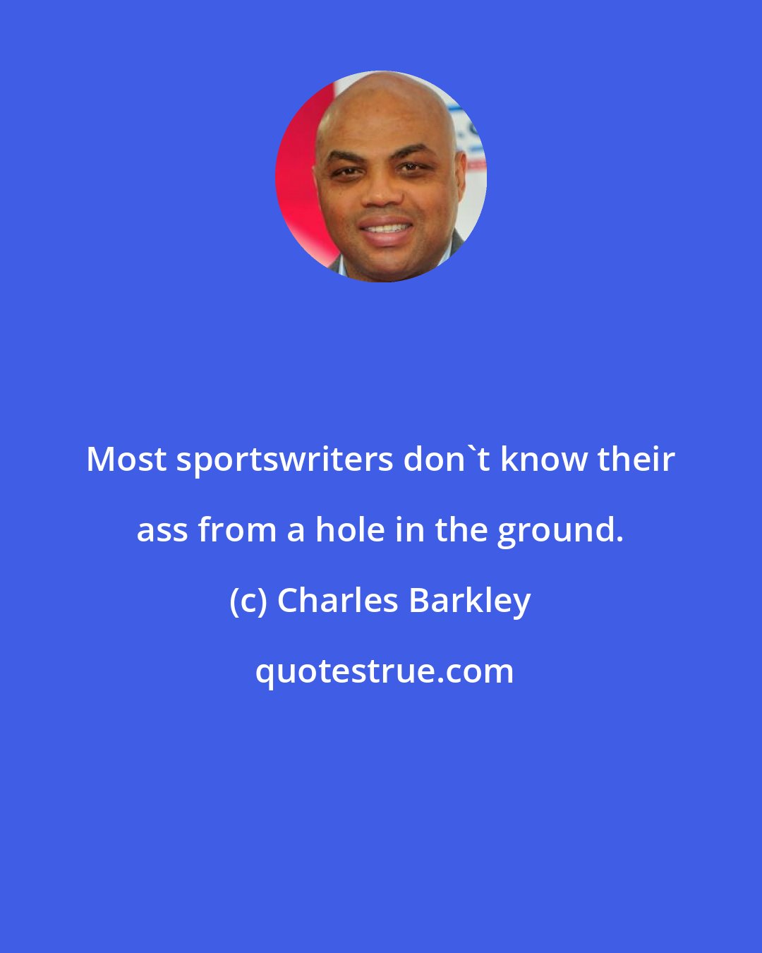 Charles Barkley: Most sportswriters don't know their ass from a hole in the ground.
